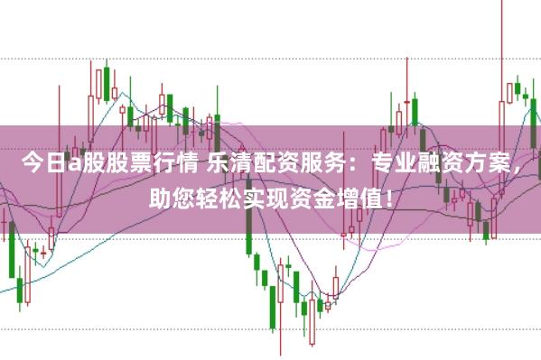今日a股股票行情 乐清配资服务：专业融资方案，助您轻松实现资金增值！