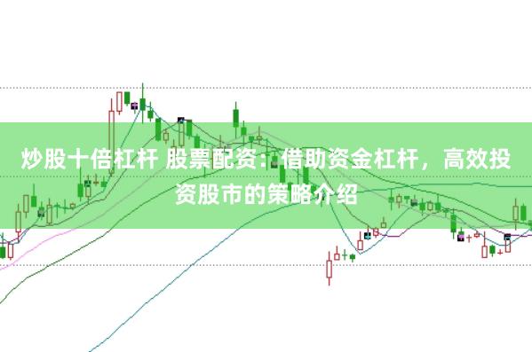 炒股十倍杠杆 股票配资：借助资金杠杆，高效投资股市的策略介绍
