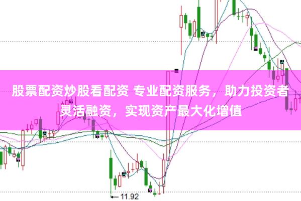股票配资炒股看配资 专业配资服务，助力投资者灵活融资，实现资产最大化增值