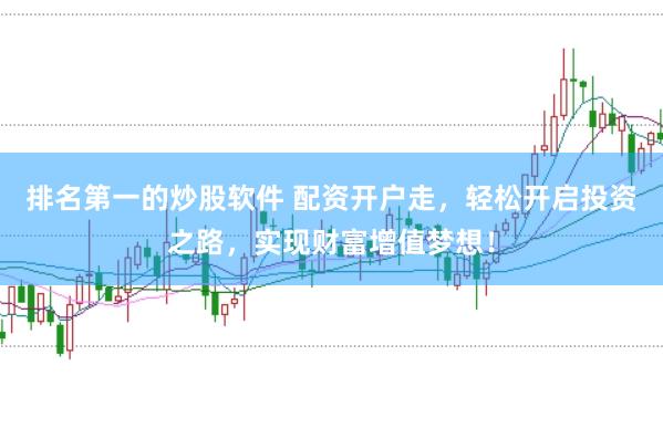 排名第一的炒股软件 配资开户走，轻松开启投资之路，实现财富增值梦想！