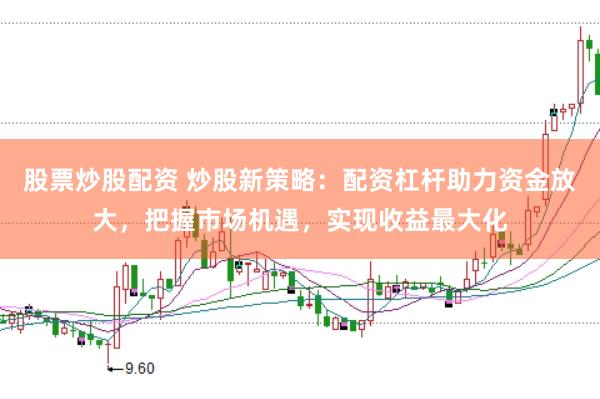 股票炒股配资 炒股新策略：配资杠杆助力资金放大，把握市场机遇，实现收益最大化