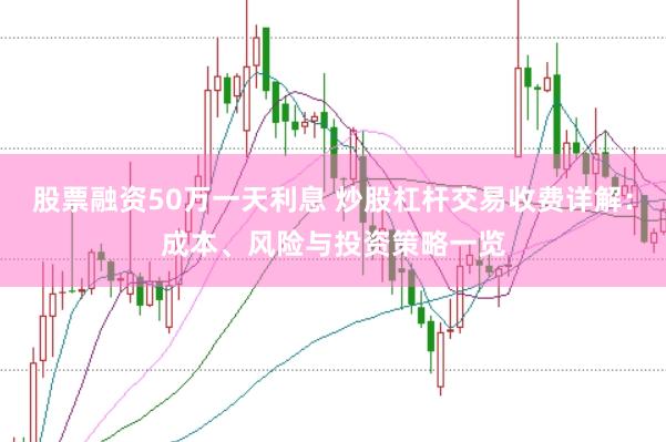 股票融资50万一天利息 炒股杠杆交易收费详解：成本、风险与投资策略一览