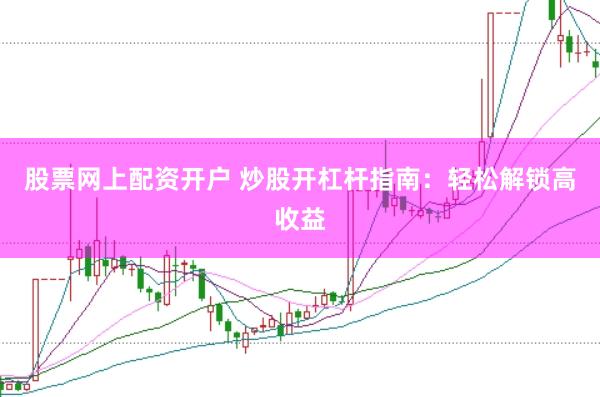 股票网上配资开户 炒股开杠杆指南：轻松解锁高收益