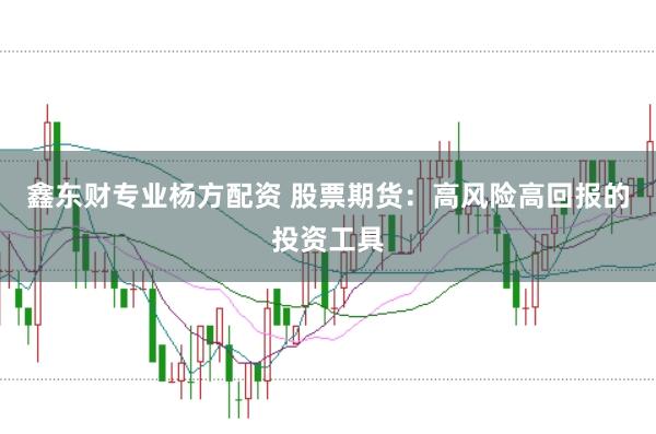 鑫东财专业杨方配资 股票期货：高风险高回报的投资工具