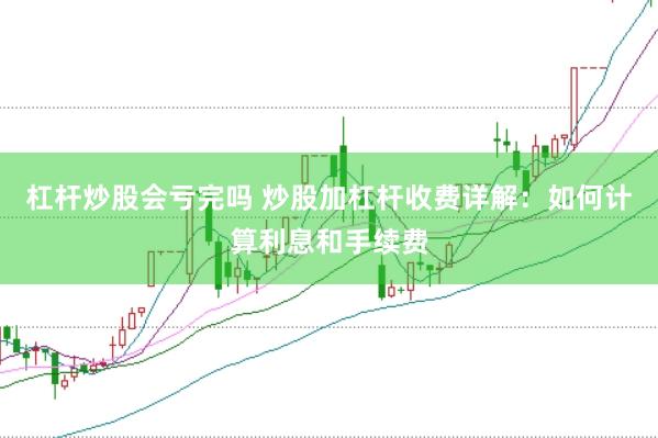 杠杆炒股会亏完吗 炒股加杠杆收费详解：如何计算利息和手续费