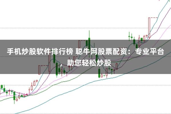 手机炒股软件排行榜 聪牛网股票配资：专业平台，助您轻松炒股