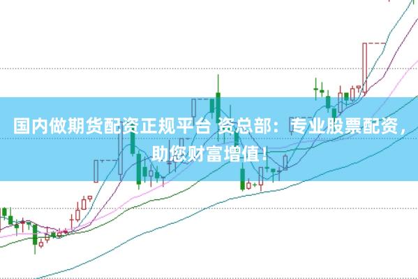 国内做期货配资正规平台 资总部：专业股票配资，助您财富增值！