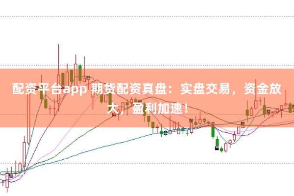 配资平台app 期货配资真盘：实盘交易，资金放大，盈利加速！
