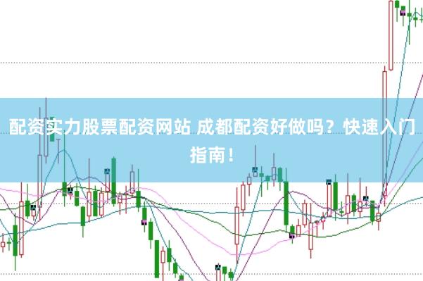 配资实力股票配资网站 成都配资好做吗？快速入门指南！