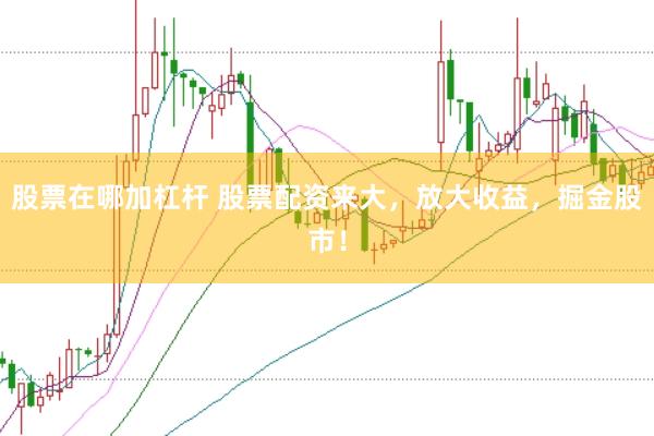 股票在哪加杠杆 股票配资来大，放大收益，掘金股市！