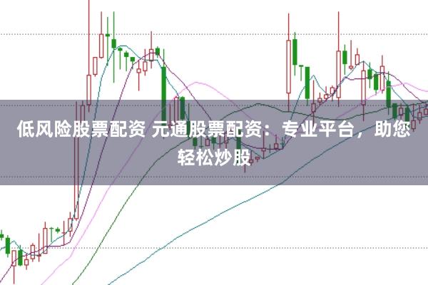 低风险股票配资 元通股票配资：专业平台，助您轻松炒股