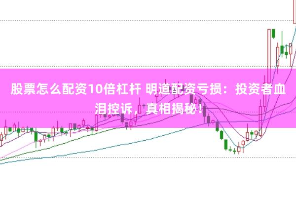 股票怎么配资10倍杠杆 明道配资亏损：投资者血泪控诉，真相揭秘！