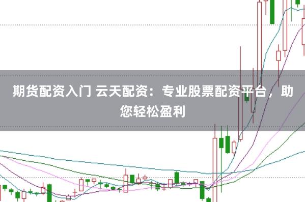 期货配资入门 云天配资：专业股票配资平台，助您轻松盈利