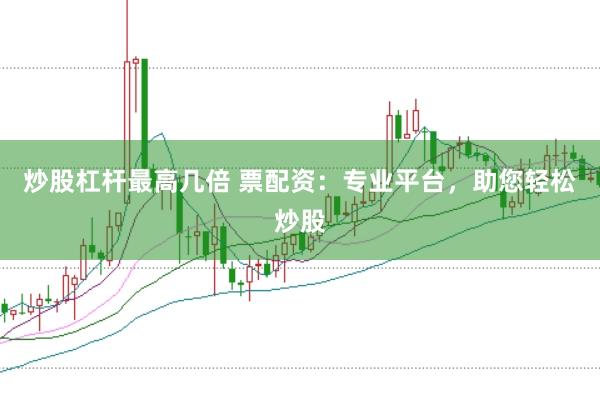 炒股杠杆最高几倍 票配资：专业平台，助您轻松炒股