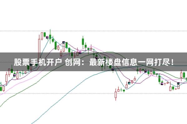 股票手机开户 创网：最新楼盘信息一网打尽！