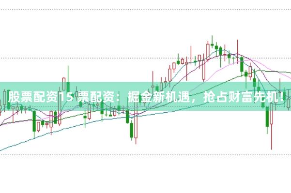 股票配资15 票配资：掘金新机遇，抢占财富先机！