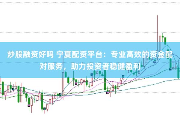 炒股融资好吗 宁夏配资平台：专业高效的资金配对服务，助力投资者稳健盈利