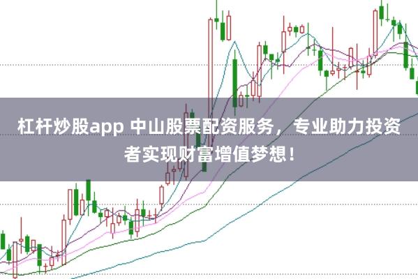 杠杆炒股app 中山股票配资服务，专业助力投资者实现财富增值梦想！