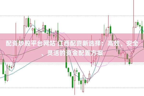 配资炒股平台网站 江西配资新选择：高效、安全、灵活的资金配置方案