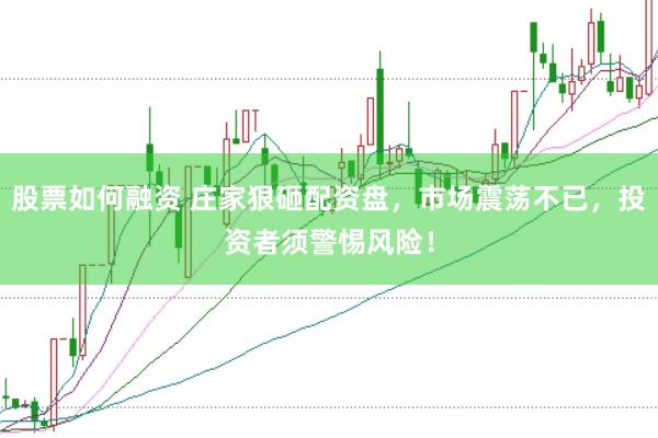 股票如何融资 庄家狠砸配资盘，市场震荡不已，投资者须警惕风险！