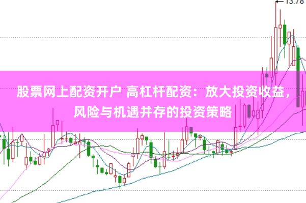 股票网上配资开户 高杠杆配资：放大投资收益，风险与机遇并存的投资策略