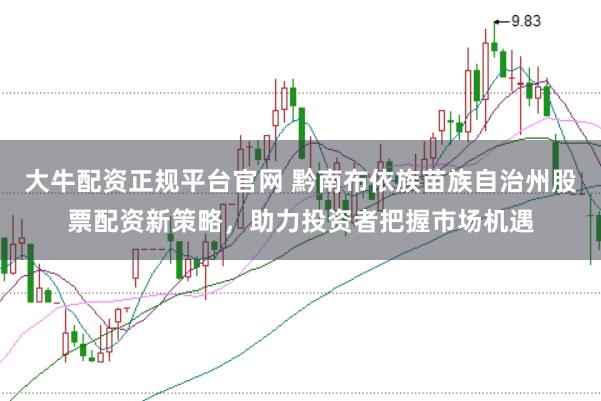 大牛配资正规平台官网 黔南布依族苗族自治州股票配资新策略，助力投资者把握市场机遇