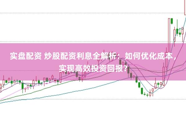 实盘配资 炒股配资利息全解析：如何优化成本，实现高效投资回报？
