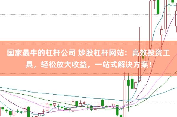 国家最牛的杠杆公司 炒股杠杆网站：高效投资工具，轻松放大收益，一站式解决方案！