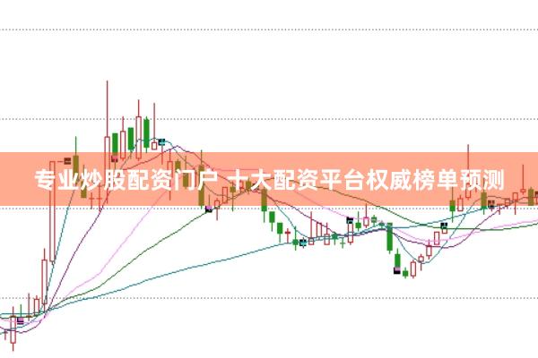 专业炒股配资门户 十大配资平台权威榜单预测