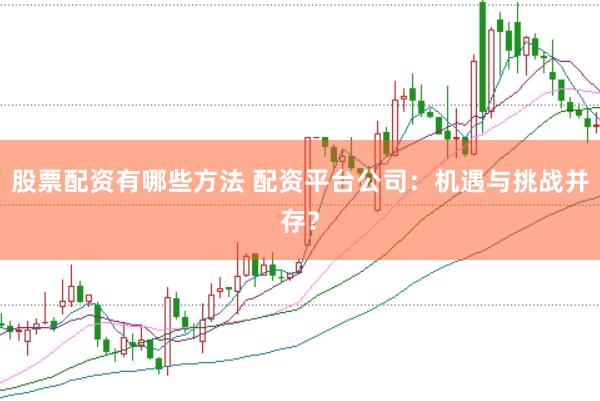 股票配资有哪些方法 配资平台公司：机遇与挑战并存？