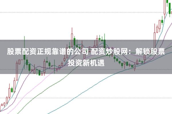 股票配资正规靠谱的公司 配资炒股网：解锁股票投资新机遇