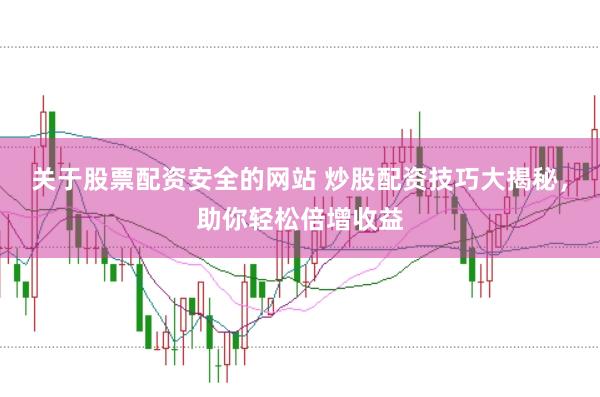 关于股票配资安全的网站 炒股配资技巧大揭秘，助你轻松倍增收益