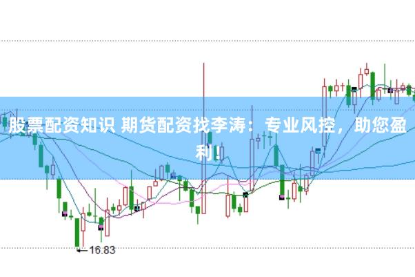 股票配资知识 期货配资找李涛：专业风控，助您盈利！