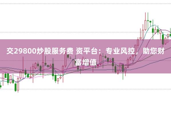 交29800炒股服务费 资平台：专业风控，助您财富增值