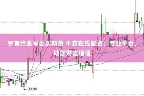 军官给账号委买期货 牛鑫在线配资：专业平台，助您财富增值