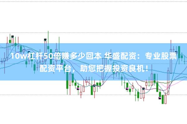 10w杠杆50倍赚多少回本 华盛配资：专业股票配资平台，助您把握投资良机！