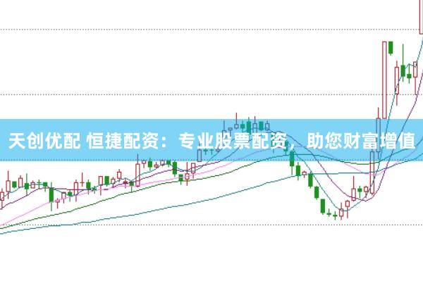 天创优配 恒捷配资：专业股票配资，助您财富增值