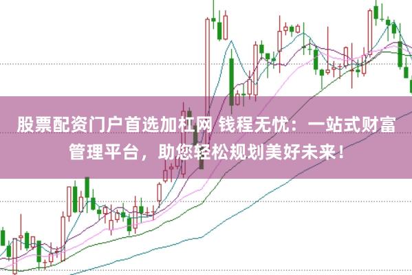 股票配资门户首选加杠网 钱程无忧：一站式财富管理平台，助您轻松规划美好未来！