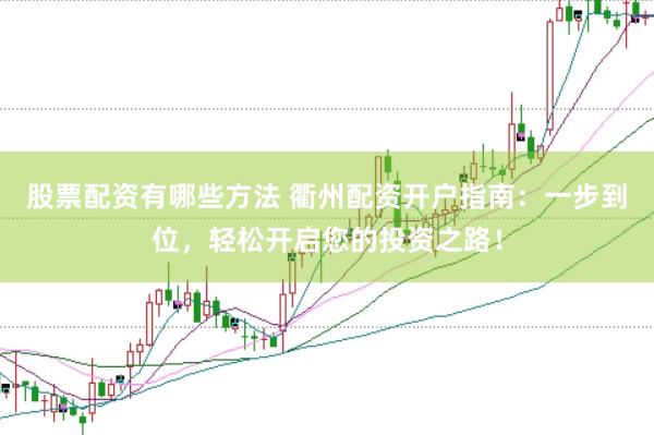 股票配资有哪些方法 衢州配资开户指南：一步到位，轻松开启您的投资之路！