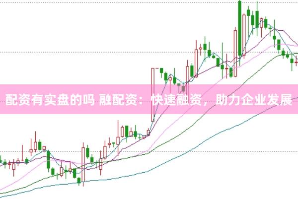配资有实盘的吗 融配资：快速融资，助力企业发展