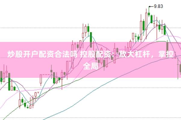 炒股开户配资合法吗 控股配资：放大杠杆，掌控全局