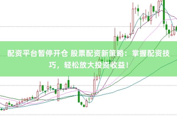 配资平台暂停开仓 股票配资新策略：掌握配资技巧，轻松放大投资收益！