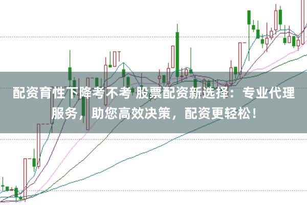 配资育性下降考不考 股票配资新选择：专业代理服务，助您高效决策，配资更轻松！