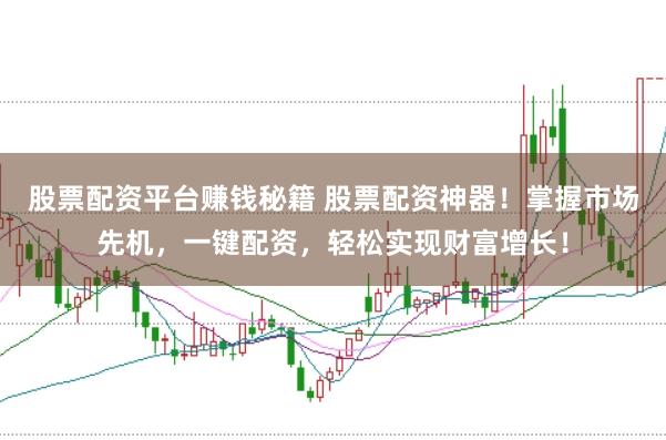 股票配资平台赚钱秘籍 股票配资神器！掌握市场先机，一键配资，轻松实现财富增长！