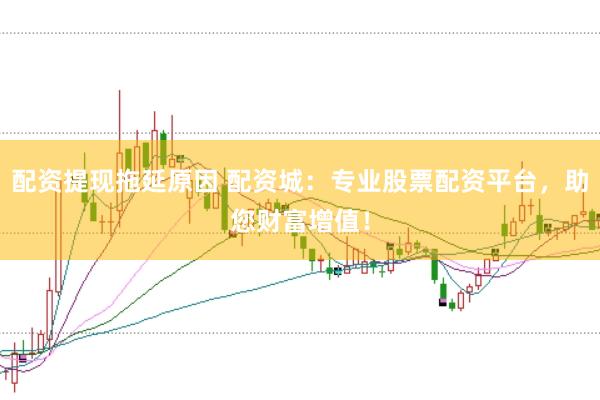 配资提现拖延原因 配资城：专业股票配资平台，助您财富增值！