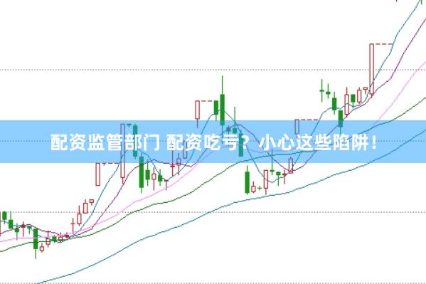 配资监管部门 配资吃亏？小心这些陷阱！