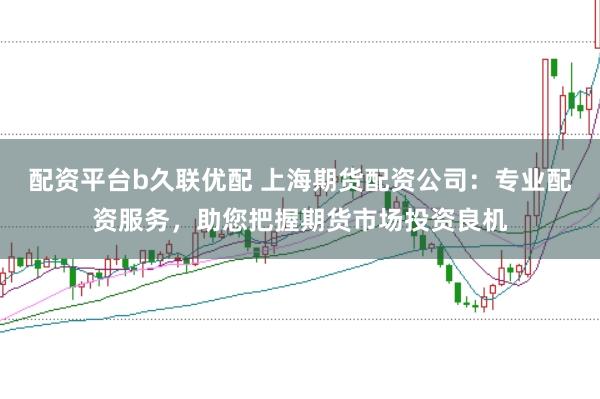 配资平台b久联优配 上海期货配资公司：专业配资服务，助您把握期货市场投资良机