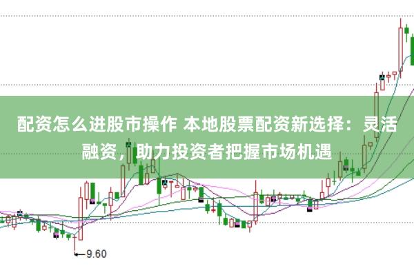 配资怎么进股市操作 本地股票配资新选择：灵活融资，助力投资者把握市场机遇