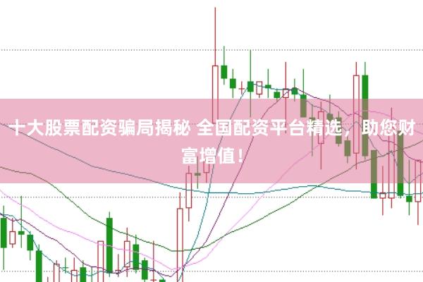 十大股票配资骗局揭秘 全国配资平台精选，助您财富增值！