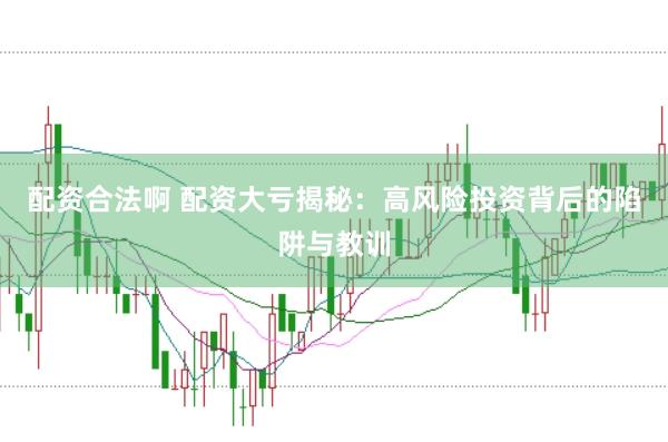 配资合法啊 配资大亏揭秘：高风险投资背后的陷阱与教训